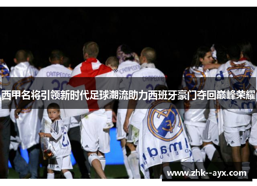 西甲名将引领新时代足球潮流助力西班牙豪门夺回巅峰荣耀