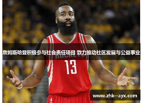 詹姆斯哈登积极参与社会责任项目 致力推动社区发展与公益事业