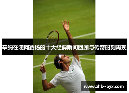 辛纳在澳网赛场的十大经典瞬间回顾与传奇时刻再现