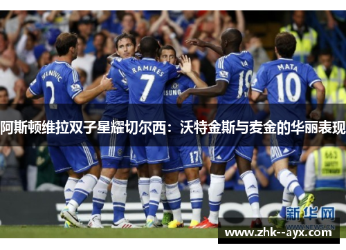 阿斯顿维拉双子星耀切尔西：沃特金斯与麦金的华丽表现