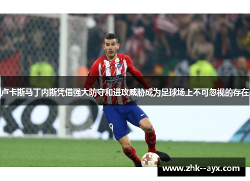 卢卡斯马丁内斯凭借强大防守和进攻威胁成为足球场上不可忽视的存在