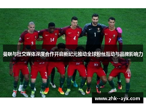 曼联与社交媒体深度合作开启新纪元推动全球粉丝互动与品牌影响力