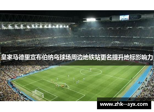 皇家马德里宣布伯纳乌球场周边地铁站更名提升地标影响力