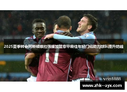 2025夏季转会阿斯顿维拉强援加盟意甲最佳年轻门将助力球队提升防线