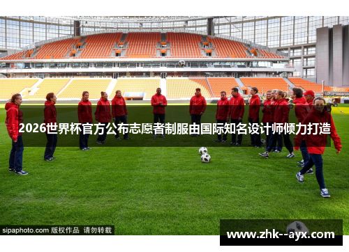 2026世界杯官方公布志愿者制服由国际知名设计师倾力打造