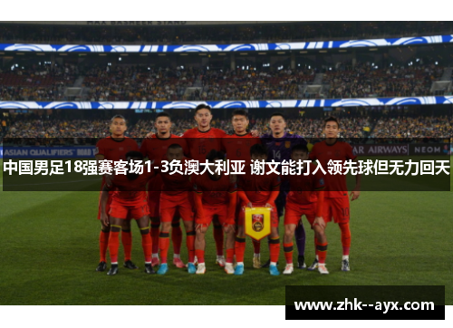 中国男足18强赛客场1-3负澳大利亚 谢文能打入领先球但无力回天