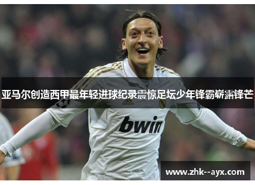 亚马尔创造西甲最年轻进球纪录震惊足坛少年锋霸崭露锋芒