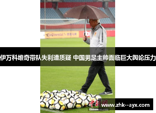 伊万科维奇带队失利遭质疑 中国男足主帅面临巨大舆论压力