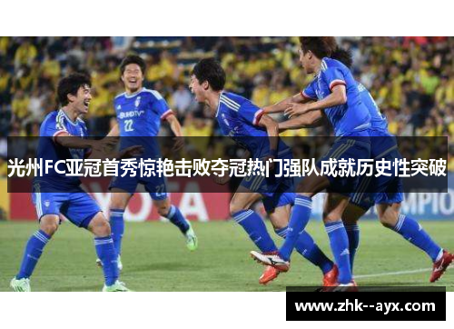 光州FC亚冠首秀惊艳击败夺冠热门强队成就历史性突破