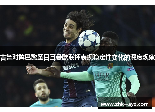 吉鲁对阵巴黎圣日耳曼欧联杯表现稳定性变化的深度观察