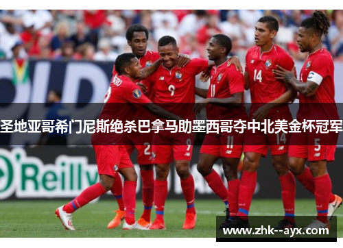 圣地亚哥希门尼斯绝杀巴拿马助墨西哥夺中北美金杯冠军