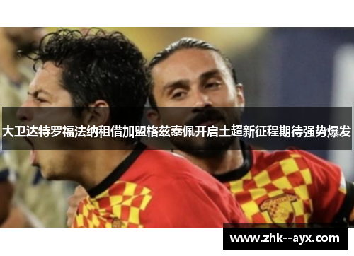 大卫达特罗福法纳租借加盟格兹泰佩开启土超新征程期待强势爆发