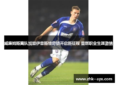 威廉姆斯离队加盟伊普斯维奇镇开启新征程 重燃职业生涯激情