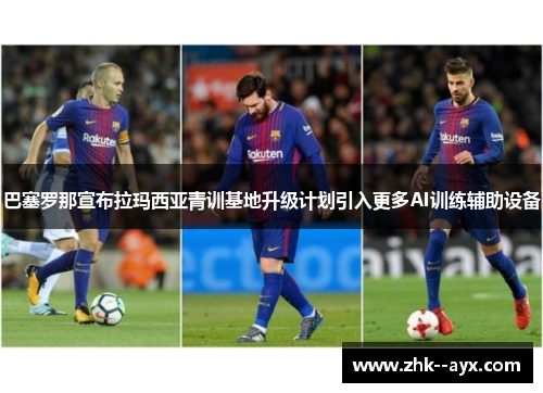 巴塞罗那宣布拉玛西亚青训基地升级计划引入更多AI训练辅助设备