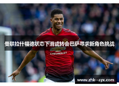曼联拉什福德状态下滑或转会巴萨寻求新角色挑战