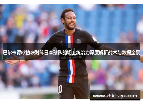巴尔韦德欧协联对阵日本球队的场上统治力深度解析战术与数据全景