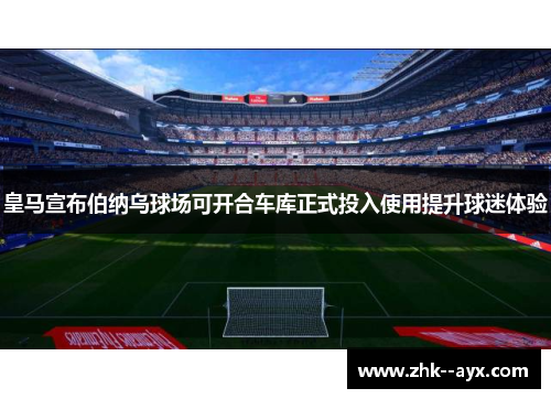 皇马宣布伯纳乌球场可开合车库正式投入使用提升球迷体验
