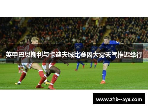 英甲巴恩斯利与卡迪夫城比赛因大雾天气推迟举行