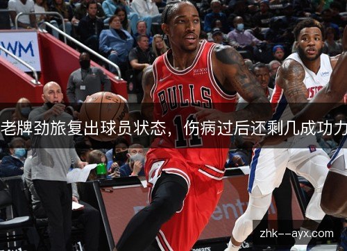 老牌劲旅复出球员状态，伤病过后还剩几成功力