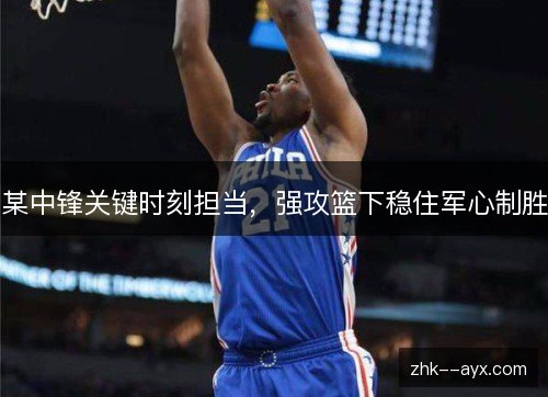 某中锋关键时刻担当,强攻篮下稳住军心制胜 某中锋关键时刻担当,强攻篮下稳住军心制胜